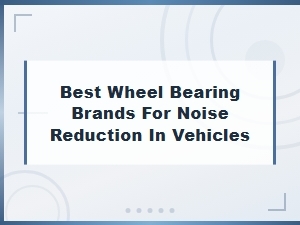 Best Wheel Bearing Brands for Noise Reduction in Vehicles