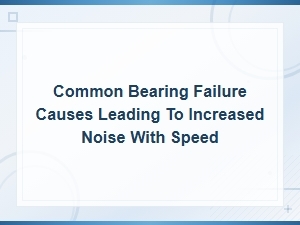 Bearing Failure Causes: Why Your Bearings Get Louder as Speed Increases