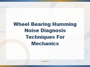 Wheel Bearing Humming Noise Diagnosis Techniques for Mechanics: Bearing Failure Causes