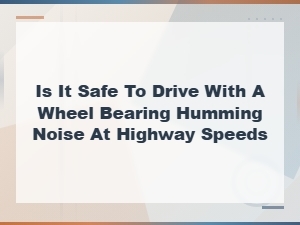 Is It Safe to Drive with a Humming Wheel Bearing at Highway Speeds?